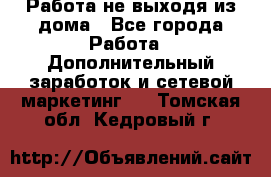 Работа не выходя из дома - Все города Работа » Дополнительный заработок и сетевой маркетинг   . Томская обл.,Кедровый г.